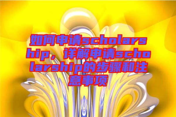 如何申請scholarship,詳解申請scholarship的步驟和注意事項