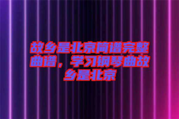 故鄉是北京簡譜完整曲譜，學習鋼琴曲故鄉是北京