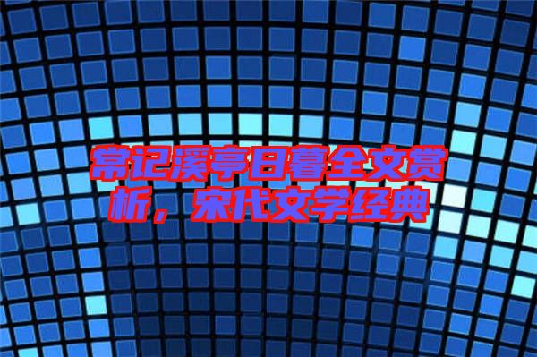 常記溪亭日暮全文賞析,宋代文學經典