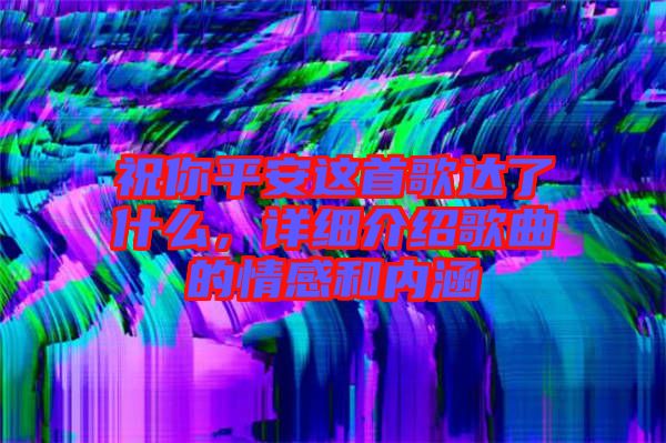 祝你平安這首歌達了什么,詳細介紹歌曲的情感和內涵