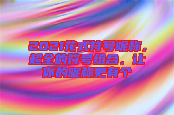 2021花式符號昵稱，超全的符號組合，讓你的昵稱更有個