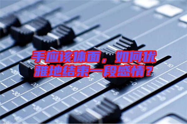 手應該體面,如何優雅地結束一段感情?