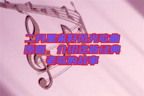二月里來(lái)好風(fēng)光歌曲原唱，介紹這首經(jīng)典老歌的故事