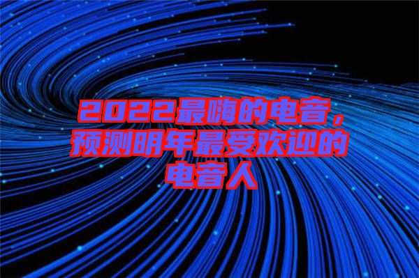 2022最嗨的電音,預測明年最受歡迎的電音人