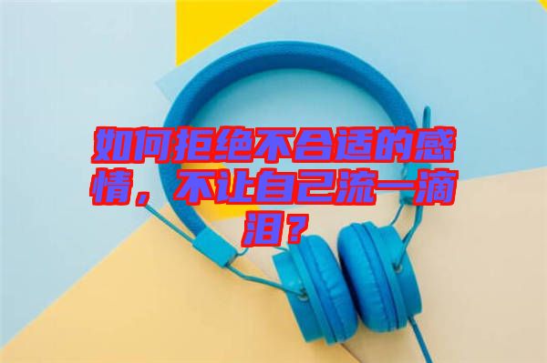 如何拒絕不合適的感情，不讓自己流一滴淚？