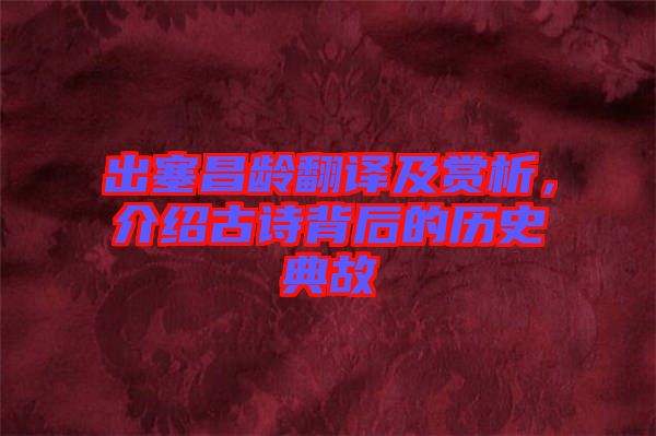 出塞昌齡翻譯及賞析,介紹古詩背后的歷史典故