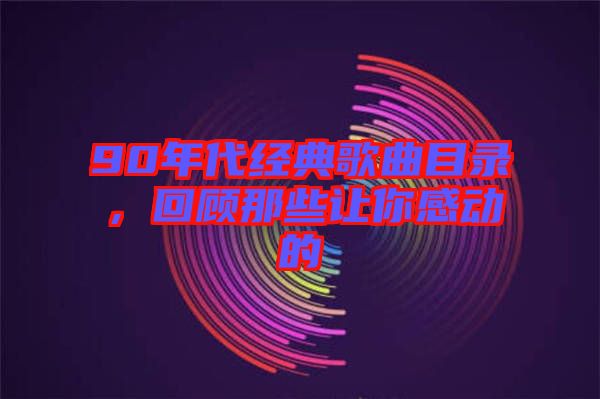 90年代經(jīng)典歌曲目錄,回顧那些讓你感動(dòng)的