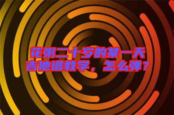 花粥二十歲的某一天吉他譜教學，怎么彈？