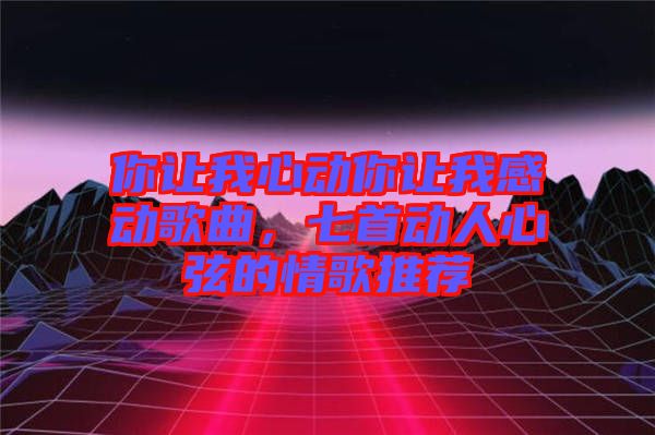 你讓我心動你讓我感動歌曲，七首動人心弦的情歌推薦