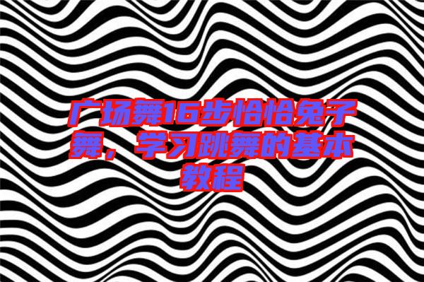 廣場舞16步恰恰兔子舞,學習跳舞的基本教程