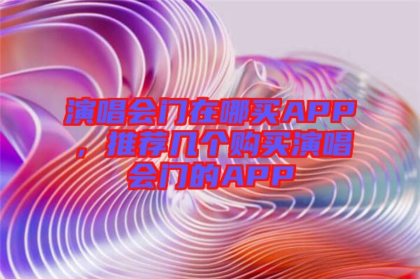 演唱會門在哪買APP,推薦幾個購買演唱會門的APP