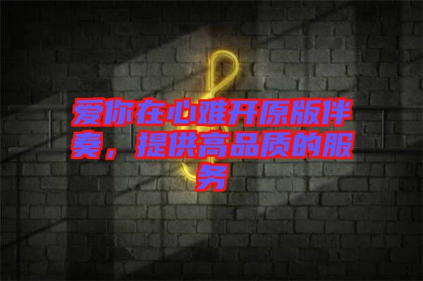 愛(ài)你在心難開(kāi)原版伴奏,提供高品質(zhì)的服務(wù)