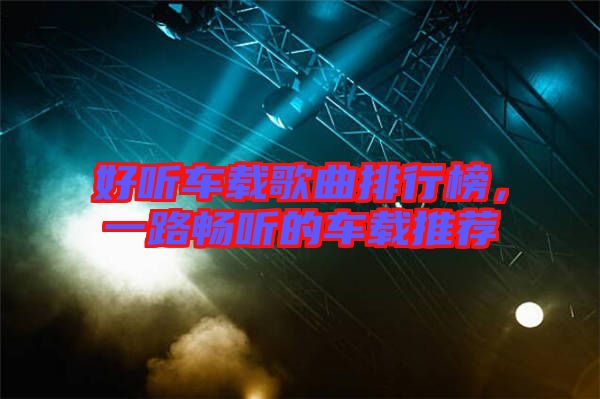 好聽車載歌曲排行榜,一路暢聽的車載推薦