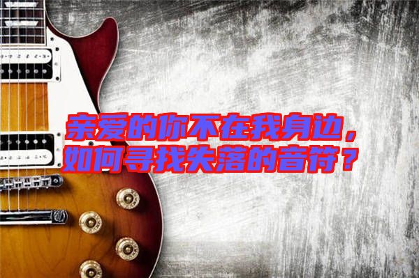 親愛的你不在我身邊,如何尋找失落的音符?