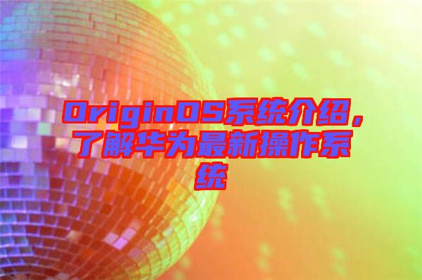 OriginOS系統(tǒng)介紹，了解華為最新操作系統(tǒng)