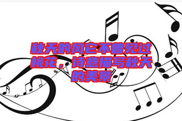 秋天的風它不曾見過桃花,詩意描寫秋天的美景