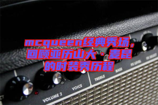 mcqueen經典秀場,回顧亞歷山大·麥昆的時裝秀歷程