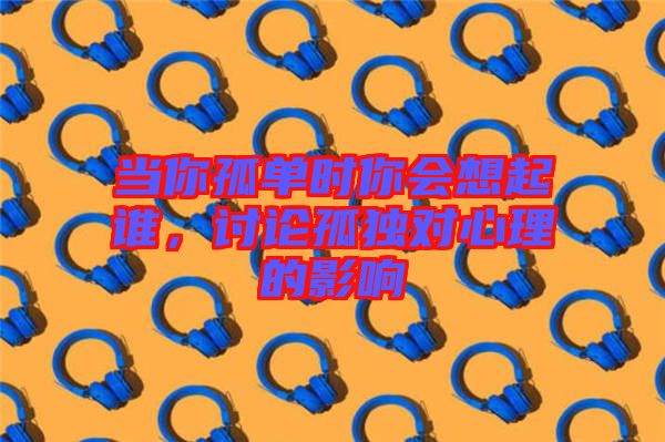 當你孤單時你會想起誰,討論孤獨對心理的影響