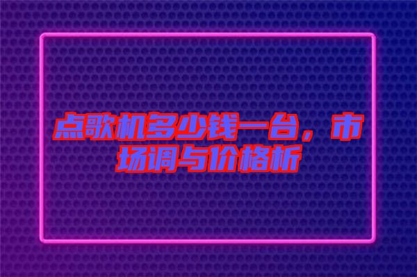 點歌機多少錢一臺，市場調與價格析