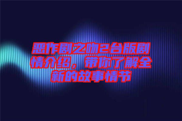 惡作劇之吻2臺版劇情介紹,帶你了解全新的故事情節