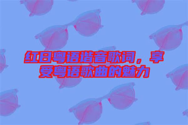 紅日粵語諧音歌詞，享受粵語歌曲的魅力