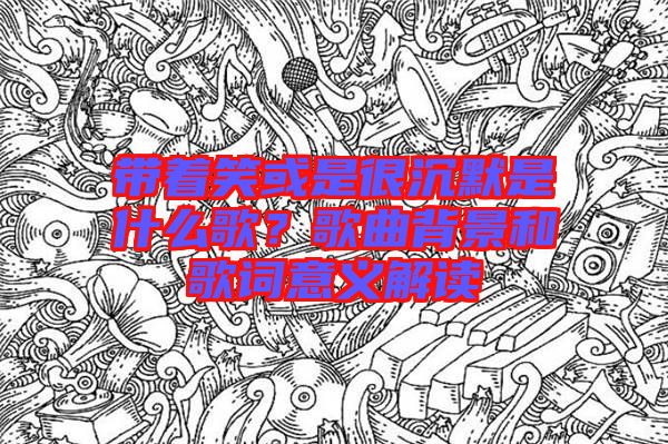 帶著笑或是很沉默是什么歌？歌曲背景和歌詞意義解讀