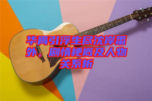 華胥引浮生盡沈岸番外,劇情梗概及人物關系析