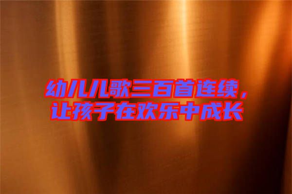 幼兒兒歌三百首連續(xù)，讓孩子在歡樂中成長(zhǎng)