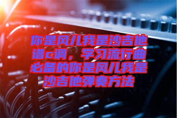 你是風兒我是沙吉他譜c調,學習流行曲必備的你是風兒我是沙吉他彈奏方法