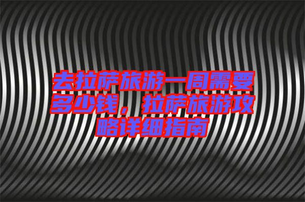 去拉薩旅游一周需要多少錢,拉薩旅游攻略詳細指南