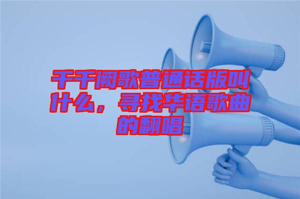 千千闕歌普通話版叫什么，尋找華語(yǔ)歌曲的翻唱