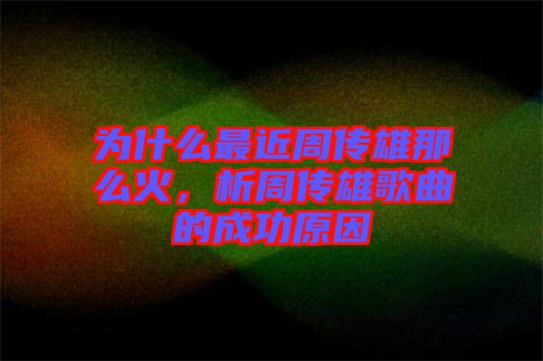 為什么最近周傳雄那么火,析周傳雄歌曲的成功原因