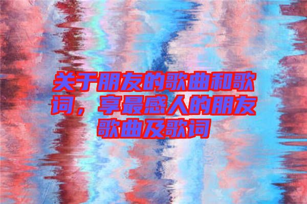 關于朋友的歌曲和歌詞,享最感人的朋友歌曲及歌詞