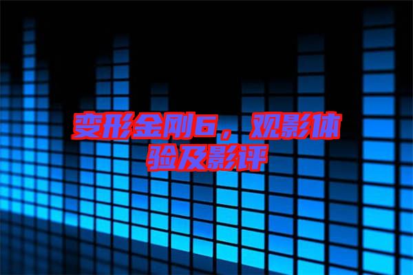 變形金剛6,觀影體驗及影評