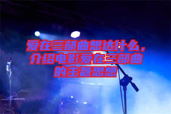 愛在三部曲想達什么，介紹電影愛在三部曲的主題思想