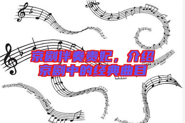 京劇伴奏貴妃,介紹京劇中的經典曲目
