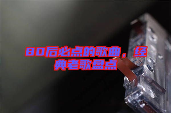 80后必點(diǎn)的歌曲，經(jīng)典老歌盤(pán)點(diǎn)