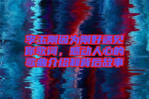 李玉剛因為剛好遇見你歌詞,感動人心的歌曲介紹和背后故事