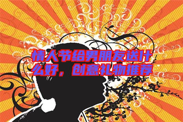 情人節給男朋友送什么好，創意禮物推薦