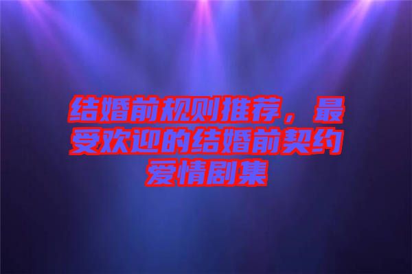 結婚前規則推薦，最受歡迎的結婚前契約愛情劇集