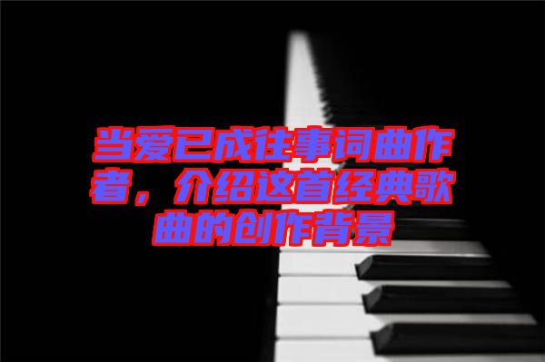 當(dāng)愛已成往事詞曲作者,介紹這首經(jīng)典歌曲的創(chuàng)作背景
