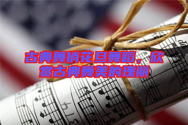 古典舞俏花旦舞蹈，欣賞古典舞美的瑰麗