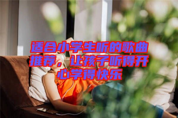 適合小學生聽的歌曲推薦,讓孩子聽得開心學得快樂