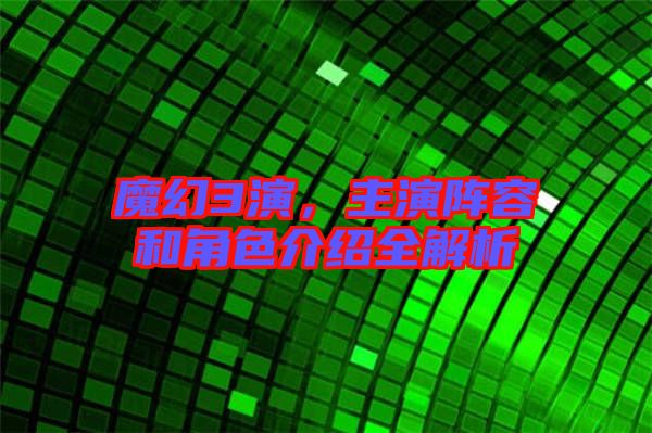 魔幻3演,主演陣容和角色介紹全解析