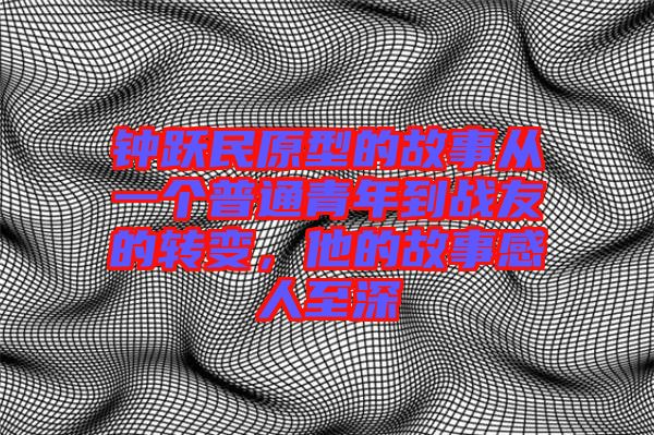 鐘躍民原型的故事從一個普通青年到戰(zhàn)友的轉變,他的故事感人至深