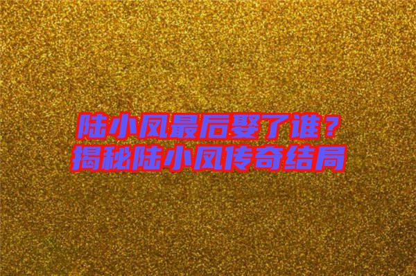 陸小鳳最后娶了誰？揭秘陸小鳳傳奇結局