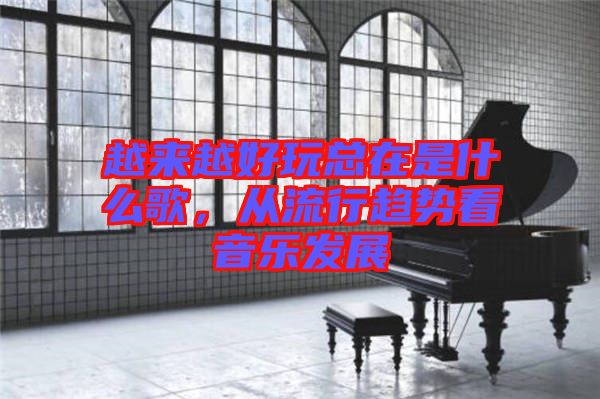越來越好玩總在是什么歌,從流行趨勢看音樂發(fā)展