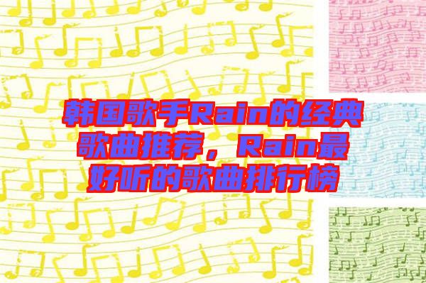 韓國歌手Rain的經典歌曲推薦,Rain最好聽的歌曲排行榜