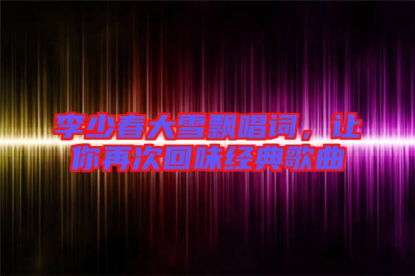 李少春大雪飄唱詞,讓你再次回味經(jīng)典歌曲