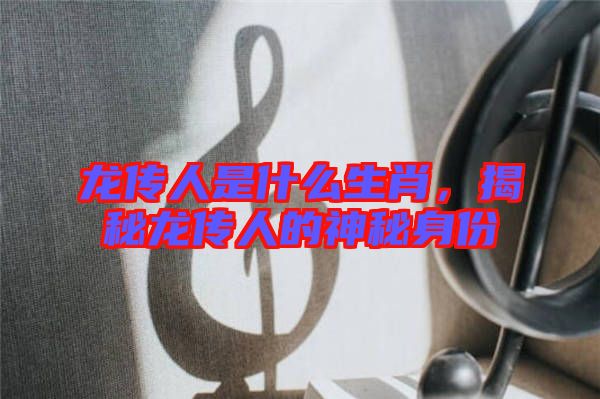 龍傳人是什么生肖,揭秘龍傳人的神秘身份